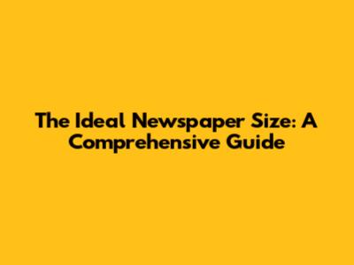 The Ideal Newspaper Size: A Comprehensive Guide