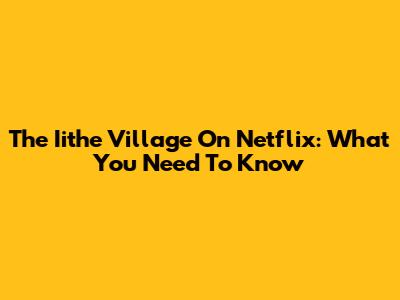 The Iithe Village On Netflix: What You Need To Know