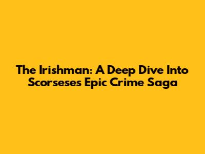 The Irishman: A Deep Dive Into Scorsese's Epic Crime Saga