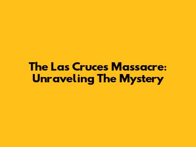The Las Cruces Massacre: Unraveling The Mystery