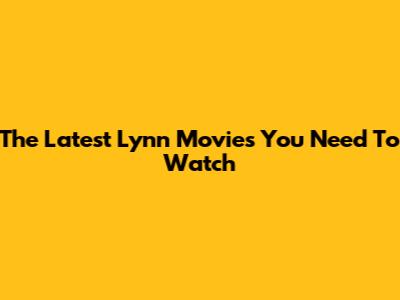 The Latest Lynn Movies You Need To Watch