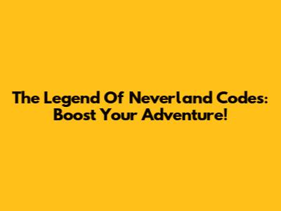 The Legend Of Neverland Codes: Boost Your Adventure!