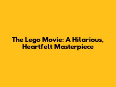 The Lego Movie: A Hilarious, Heartfelt Masterpiece