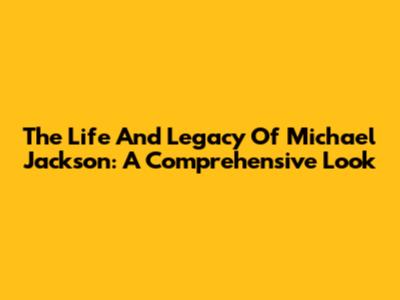 The Life And Legacy Of Michael Jackson: A Comprehensive Look