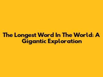 The Longest Word In The World: A Gigantic Exploration