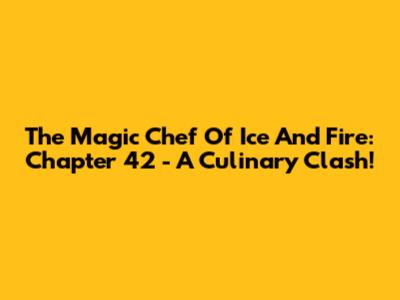 The Magic Chef Of Ice And Fire: Chapter 42 - A Culinary Clash!