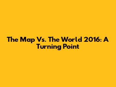 The Map Vs. The World 2016: A Turning Point