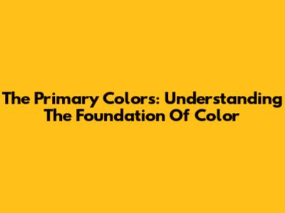 The Primary Colors: Understanding The Foundation Of Color