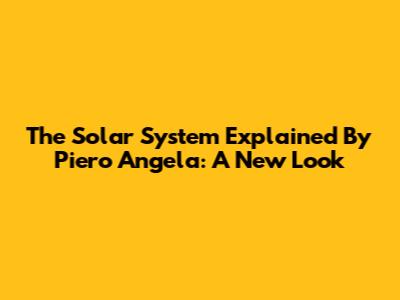 The Solar System Explained By Piero Angela: A New Look