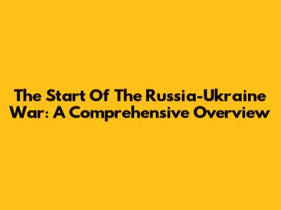 The Start Of The Russia-Ukraine War: A Comprehensive Overview