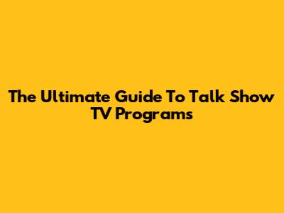 The Ultimate Guide To Talk Show TV Programs