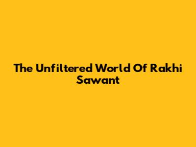 The Unfiltered World Of Rakhi Sawant