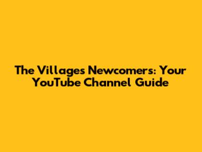 The Villages Newcomers: Your YouTube Channel Guide