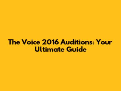 The Voice 2016 Auditions: Your Ultimate Guide