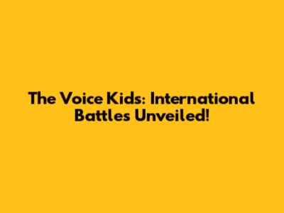 The Voice Kids: International Battles Unveiled!