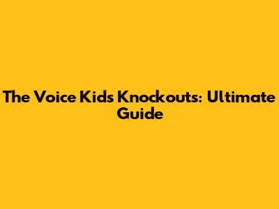 The Voice Kids Knockouts: Ultimate Guide