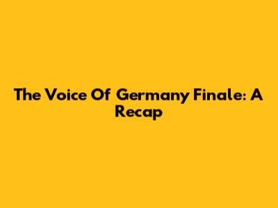 The Voice Of Germany Finale: A Recap