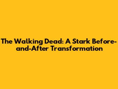 The Walking Dead: A Stark Before-and-After Transformation