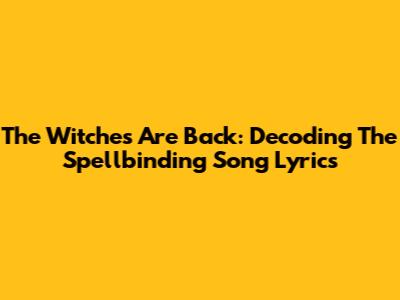 The Witches Are Back: Decoding The Spellbinding Song Lyrics