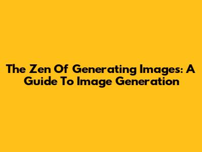 The Zen Of Generating Images: A Guide To Image Generation