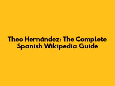 Theo Hernández: The Complete Spanish Wikipedia Guide