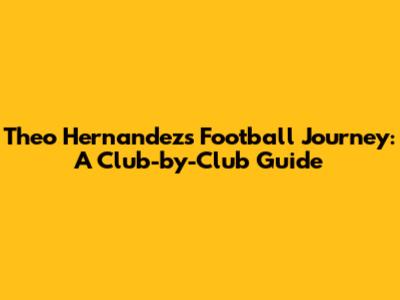 Theo Hernandez's Football Journey: A Club-by-Club Guide