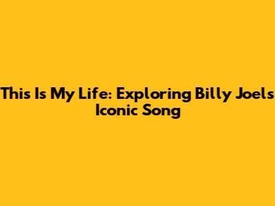 This Is My Life: Exploring Billy Joel's Iconic Song