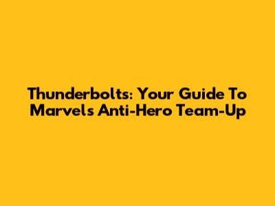 Thunderbolts: Your Guide To Marvel's Anti-Hero Team-Up