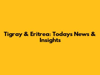 Tigray & Eritrea: Today's News & Insights