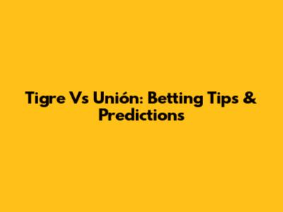 Tigre Vs Unión: Betting Tips & Predictions