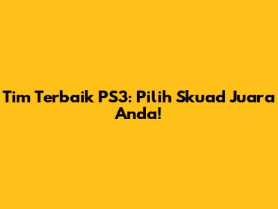 Tim Terbaik PS3: Pilih Skuad Juara Anda!