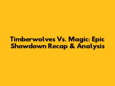Timberwolves Vs. Magic: Epic Showdown Recap & Analysis