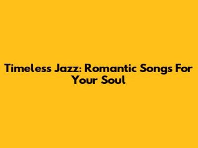 Timeless Jazz: Romantic Songs For Your Soul