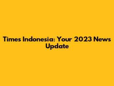 Times Indonesia: Your 2023 News Update