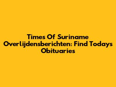 Times Of Suriname Overlijdensberichten: Find Today's Obituaries