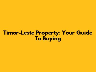 Timor-Leste Property: Your Guide To Buying