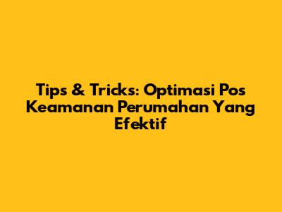Tips & Tricks: Optimasi Pos Keamanan Perumahan Yang Efektif