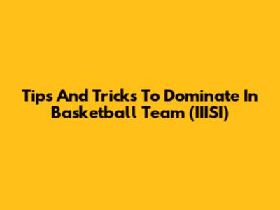 Tips And Tricks To Dominate In Basketball Team (IIISI)