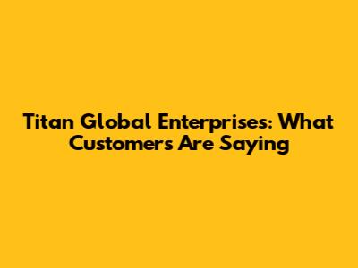 Titan Global Enterprises: What Customers Are Saying
