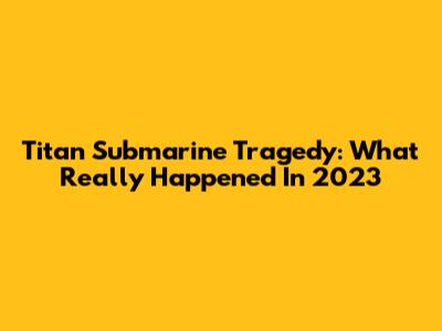 Titan Submarine Tragedy: What Really Happened In 2023