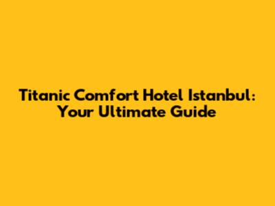 Titanic Comfort Hotel Istanbul: Your Ultimate Guide