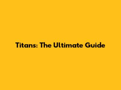 Titans: The Ultimate Guide