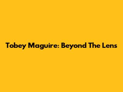 Tobey Maguire: Beyond The Lens