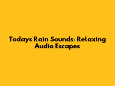 Today's Rain Sounds: Relaxing Audio Escapes