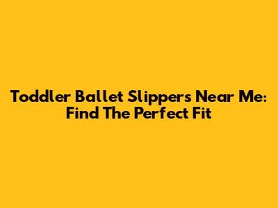 Toddler Ballet Slippers Near Me: Find The Perfect Fit