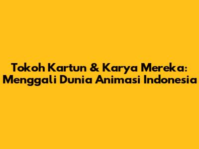 Tokoh Kartun & Karya Mereka: Menggali Dunia Animasi Indonesia