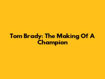 Tom Brady: The Making Of A Champion