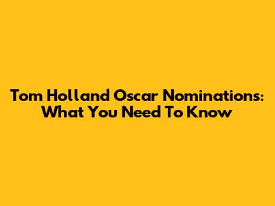 Tom Holland Oscar Nominations: What You Need To Know
