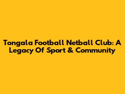 Tongala Football Netball Club: A Legacy Of Sport & Community