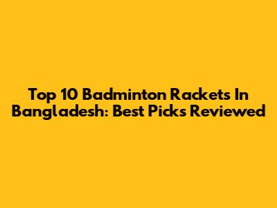 Top 10 Badminton Rackets In Bangladesh: Best Picks Reviewed